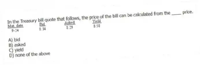 In the Treasury bill quote that follows, the price of the bill can be calculated from the ____ price.
A) bid
B) asked
C) yield
D) none of the above