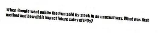 When Google went public the firm sold its stock in an unusual way. What was that method and how did it impact future sales of IPOs?