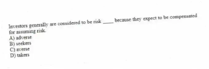 Investors generally are considered to be risk ____ because they expect to be compensated for assuming risk.
A) adverse
B) seekers
C) averse
D) takers