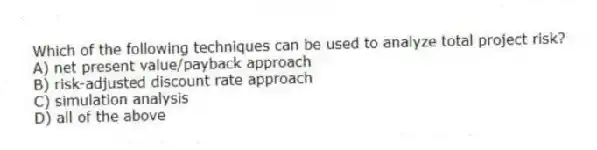 Which of the following techniques can be used to analyze total project risk?
A) net present value/payback approach
B) risk-adjusted discount rate approach
C) simulation analysis
D) all of the above