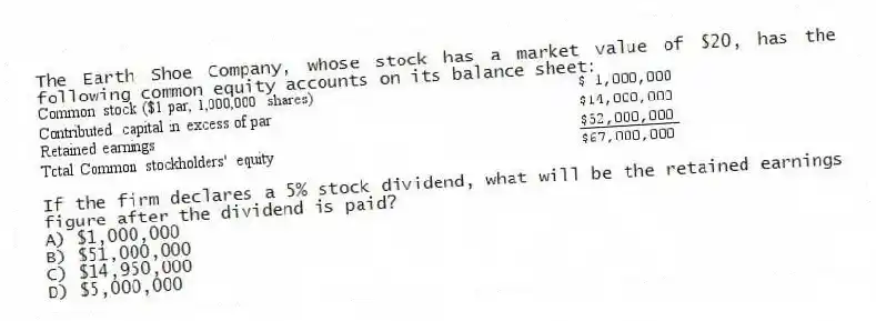 The Earth Shoe Company, whose stock has a market value of $20, has the following common equity accounts on its balance sheet:
If the firm declares a 5% stock dividend, what will be the retained earnings figure after the dividend is paid?
A) $1,000,000
B) $51,000,000
C) $14,950,000
D) $5,000,000