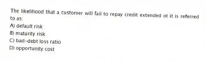 The likelihood that a customer will fail to repay credit extended ot it is referred to as:
A) default risk
B) maturity risk
C) bad-debt loss ratio
D) opportunity cost