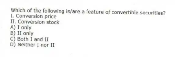 Which of the following is/are a feature of convertible securities?
I. Conversion price
II. Conversion stock
A) I only
B) II only
C) Both I and II
D) Neither I nor II