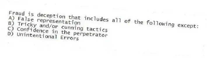 Fraud is deception that includes all of the following except:
A) False representation
B) Tricky and/or cunning tactics
C) Confidence in the perpetrator
D) Unintentional Errors
