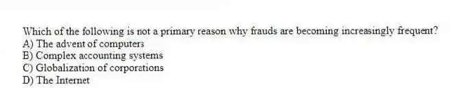 Which of the following is not a primary reason why frauds are becoming increasingly frequent?
A) The advent of computers
B) Complex accounting systems
C) Globalization of corporations
D) The Internet
