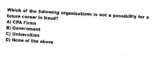 Which of the following organizations is not a possibility for a future career in fraud?
A) CPA Firms
B) Government
C) Universities
D) None of the above