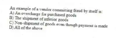 An example of a vendor committing fraud by itself is:
A) An overcharge for purchased goods
B) The shipment of inferior goods
C) Non-shipment of goods even though payment is made
D) All of the above