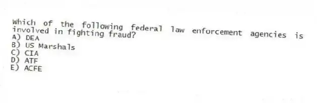 Which of the following federal law enforcement agencies is involved in fighting fraud?
A) DEA
B) US Marshals
C) CIA
D) ATF
E) ACFE
