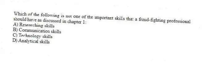 Which of the following is not one of the important skills that a fraud-fighting professional should have as discussed in chapter 1:
A) Researching skills
B) Communication skills
C) Technology skills
D) Analytical skills