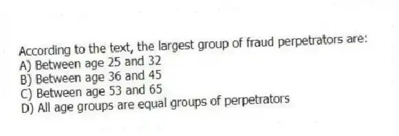 According to the text, the largest group of fraud perpetrators are:
A) Between age 25 and 32
B) Between age 36 and 45
C) Between age 53 and 65
D) All age groups are equal groups of perpetrators