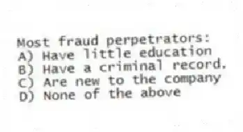 Most fraud perpetrators:
A) Have little education
B) Have a criminal record.
C) Are new to the company
D) None of the above