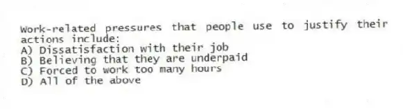 Work-related pressures that people use to justify their actions include:
A) Dissatisfaction with their job
B) Believing that they are underpaid
C) Forced to work too many hours
D) All of the above