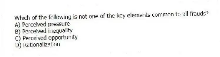 Which of the following is not one of the key elements common to all frauds?
A) Perceived pressure
B) Perceived inequality
C) Perceived opportunity
D) Rationalization