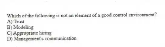 Which of the following is not an element of a good control environment?
A) Trust
B) Modeling
C) Appropriate hiring
D) Management's communication
