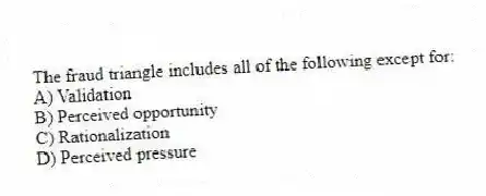 The fraud triangle includes all of the following except for:
A) Validation
B) Perceived opportunity
C) Rationalization
D) Perceived pressure