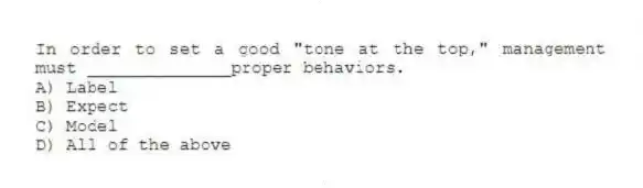 In order to set a good "tone at the top," management must ______________proper behaviors.
A) Label
B) Expect
C) Model
D) All of the above