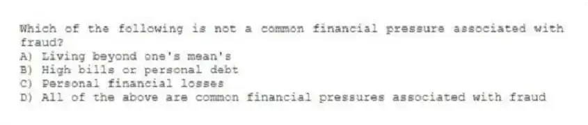 Which of the following is not a common financial pressure associated with fraud?
A) Living beyond one's mean's
B) High bills or personal debt
C) Personal financial losses
D) All of the above are common financial pressures associated with fraud