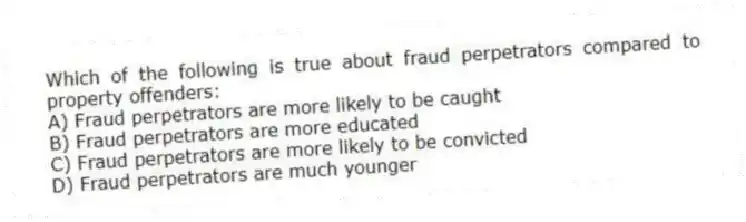 Which of the following is true about fraud perpetrators compared to property offenders:
A) Fraud perpetrators are more likely to be caught
B) Fraud perpetrators are more educated
C) Fraud perpetrators are more likely to be convicted
D) Fraud perpetrators are much younger