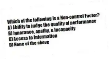 Which of the following is a Non-control Factor?
A) Ability to judge the quality of performance
B) Ignorance, apathy, & Incapacity
C) Access to Information
D) None of the above