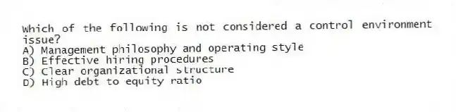 Which of the following is not considered a control environment issue?
A) Management philosophy and operating style
B) Effective hiring procedures
C) Clear organizational structure
D) High debt to equity ratio