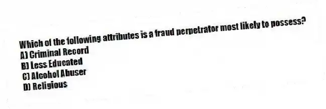 Which of the following attributes is a fraud perpetrator most likely to possess?
A) Criminal Record
B) Less Educated
C) Alcohol Abuser
D) Religious