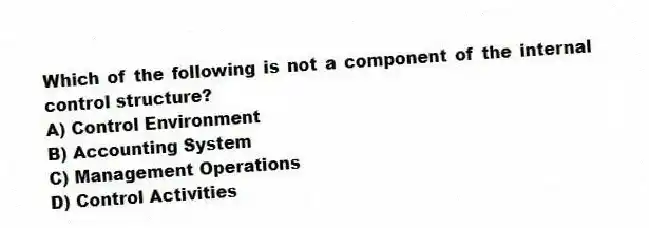 Which of the following is not a component of the internal control structure?
A) Control Environment
B) Accounting System
C) Management Operations
D) Control Activities