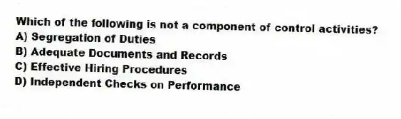 Which of the following is not a component of control activities?
A) Segregation of Duties
B) Adequate Documents and Records
C) Effective Hiring Procedures
D) Independent Checks on Performance