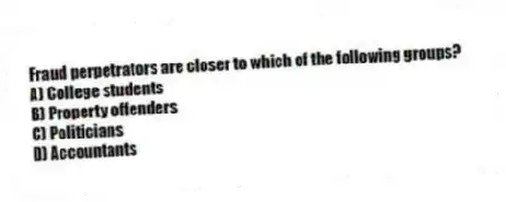 Fraud perpetrators are closer to which of the following groups?
A) College students
B) Property offenders
C) Politicians
D) Accountants