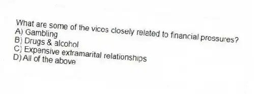 What are some of the vices closely related to financial pressures?
A) Gambling
B) Drugs & alcohol
C) Expensive extramarital relationships
D) All of the above