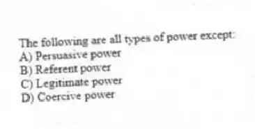 The following are all types of power except:
A) Persuasive power
B) Referent power
C) Legitimate power
D) Coercive power