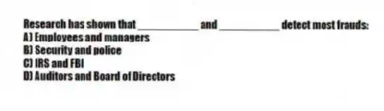 Research has shown that __________ and __________ detect most frauds:
A) Employees and managers
B) Security and police
C) IRS and FBI
D) Auditors and Board of Directors