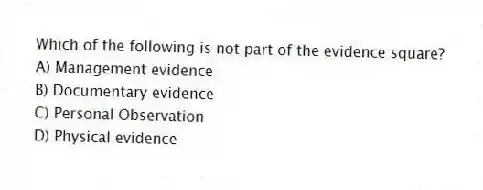 Which of the following is not part of the evidence square?
A) Management evidence
B) Documentary evidence
C) Personal Observation
D) Physical evidence