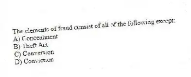 The elements of fraud consist of all of the following except:
A) Concealment
B) Theft Act
C) Conversion
D) Conviction