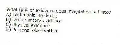 What type of evidence does invigilation fall into?
A) Testimonial evidence
B) Documentary evidence
C) Physical evidence
D) Personal observation