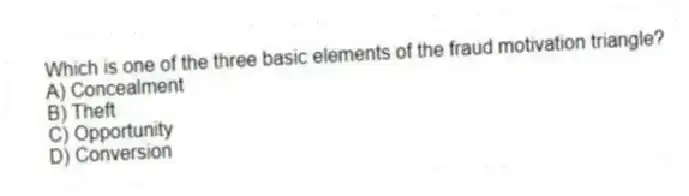 Which is one of the three basic elements of the fraud motivation triangle?
A) Concealment
B) Theft
C) Opportunity
D) Conversion