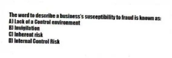 The word to describe a business's susceptibility to fraud is known as:
A) Lack of a Control environment
B) Invigilation
C) Inherent risk
D) Internal Control Risk