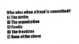 Who wins when a fraud is committed?
A) The victim
B) The organization
C) Family
D) The fraudster
E) None of the above
