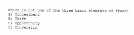 Which is not one of the three basic elements of fraud?
A) Concealment
B) Theft
C) Opportunity
D) Conversion