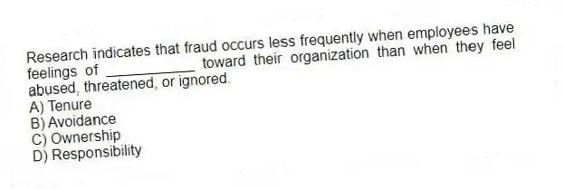 Research indicates that fraud occurs less frequently when employees have feelings of ___________ toward their organization than when they feel abused, threatened, or ignored.
A) Tenure
B) Avoidance
C) Ownership
D) Responsibility