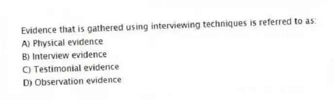 Evidence that is gathered using interviewing techniques is referred to as:
A) Physical evidence
B) Interview evidence
C) Testimonial evidence
D) Observation evidence