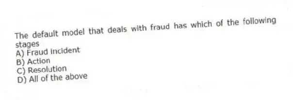 The default model that deals with fraud has which of the following stages
A) Fraud incident
B) Action
C) Resolution
D) All of the above