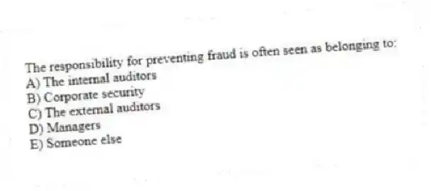 The responsibility for preventing fraud is often seen as belonging to:
A) The internal auditors
B) Corporate security
C) The external auditors
D) Managers
E) Someone else
