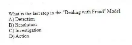 What is the last step in the "Dealing with Fraud" Model
A) Detection
B) Resolution
C) Investigation
D) Action