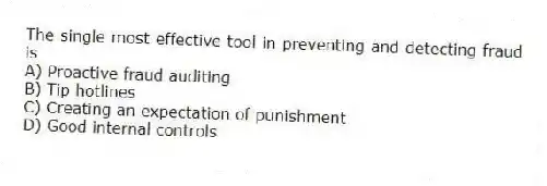 The single most effective tool in preventing and detecting fraud is
A) Proactive fraud auditing
B) Tip hotlines
C) Creating an expectation of punishment
D) Good internal controls