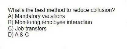 What's the best method to reduce collusion?
A) Mandatory vacations
B) Monitoring employee interaction
C) Job transfers
D) A & C