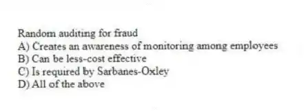 Random auditing for fraud
A) Creates an awareness of monitoring among employees
B) Can be less-cost effective
C) Is required by Sarbanes-Oxley
D) All of the above