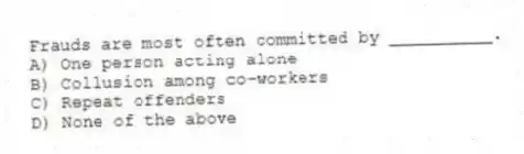 Frauds are most often committed by __________.
A) One person acting alone
B) Collusion among co-workers
C) Repeat offenders
D) None of the above
