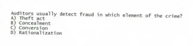 Auditors usually detect fraud in which element of the crime?
A) Theft act
B) Concealment
C) Conversion
D) Rationalization