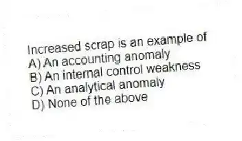 Increased scrap is an example of
A) An accounting anomaly
B) An internal control weakness
C) An analytical anomaly
D) None of the above