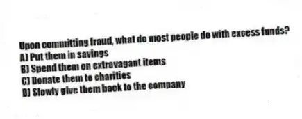 Upon committing fraud, what do most people do with excess funds?
A) Put them in savings
B) Spend them on extravagant items
C) Donate them to charities
D) Slowly give them back to the company